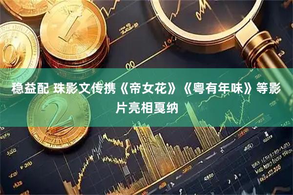 稳益配 珠影文传携《帝女花》《粤有年味》等影片亮相戛纳