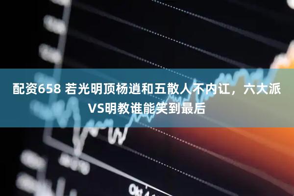 配资658 若光明顶杨逍和五散人不内讧，六大派VS明教谁能笑到最后