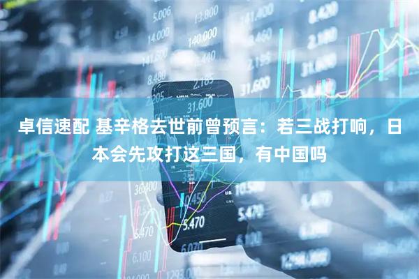 卓信速配 基辛格去世前曾预言：若三战打响，日本会先攻打这三国，有中国吗