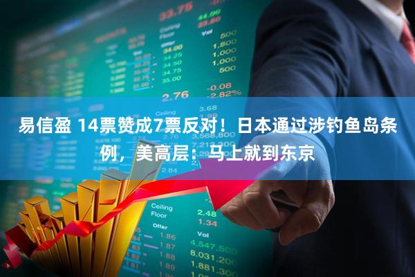 易信盈 14票赞成7票反对！日本通过涉钓鱼岛条例，美高层：马上就到东京