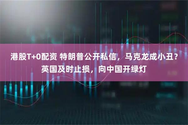 港股T+0配资 特朗普公开私信，马克龙成小丑？英国及时止损，向中国开绿灯