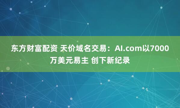 东方财富配资 天价域名交易：AI.com以7000万美元易主 创下新纪录