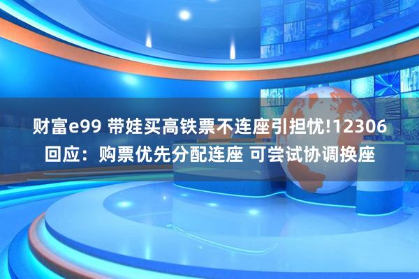 财富e99 带娃买高铁票不连座引担忧!12306回应：购票优先分配连座 可尝试协调换座