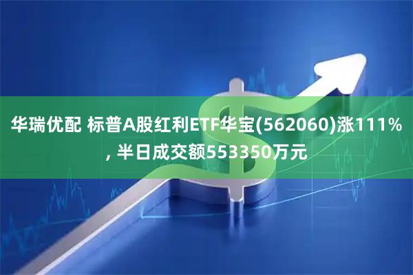 华瑞优配 标普A股红利ETF华宝(562060)涨111%, 半日成交额553350万元