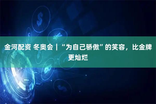金河配资 冬奥会｜“为自己骄傲”的笑容，比金牌更灿烂