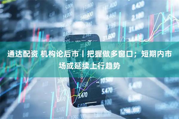 通达配资 机构论后市丨把握做多窗口；短期内市场或延续上行趋势