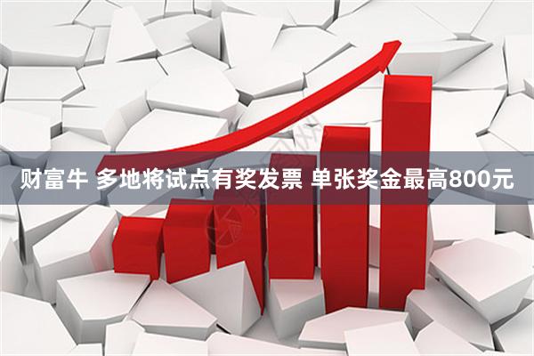 财富牛 多地将试点有奖发票 单张奖金最高800元