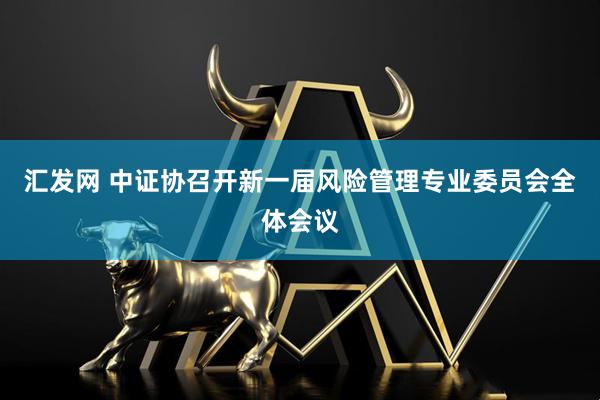 汇发网 中证协召开新一届风险管理专业委员会全体会议