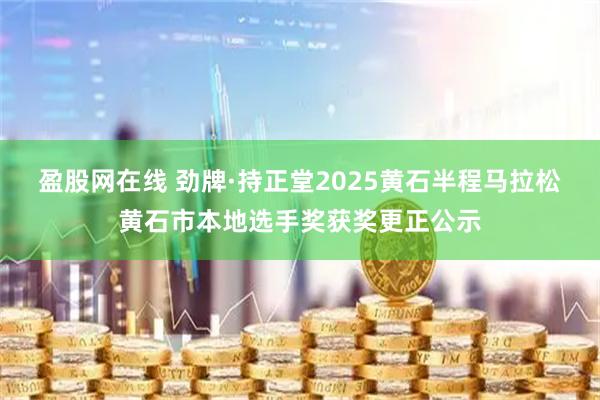 盈股网在线 劲牌·持正堂2025黄石半程马拉松黄石市本地选手奖获奖更正公示