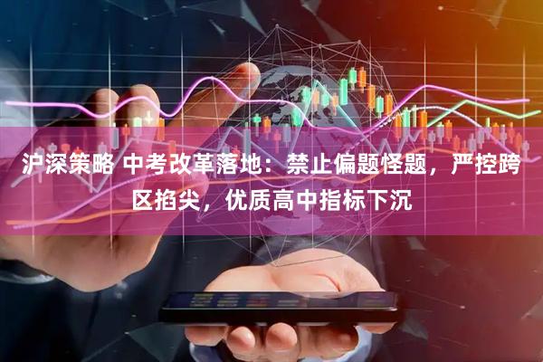 沪深策略 中考改革落地：禁止偏题怪题，严控跨区掐尖，优质高中指标下沉