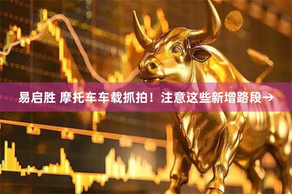 易启胜 摩托车车载抓拍！注意这些新增路段→