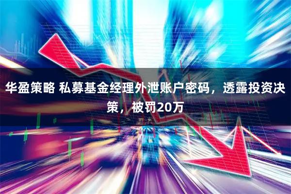华盈策略 私募基金经理外泄账户密码，透露投资决策，被罚20万