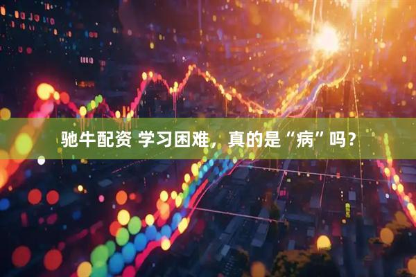 驰牛配资 学习困难，真的是“病”吗？
