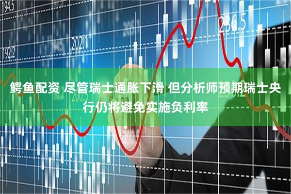 鳄鱼配资 尽管瑞士通胀下滑 但分析师预期瑞士央行仍将避免实施负利率