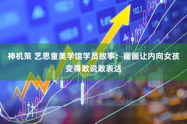 神机策 艺思童美学馆学员故事：画画让内向女孩变得敢说敢表达