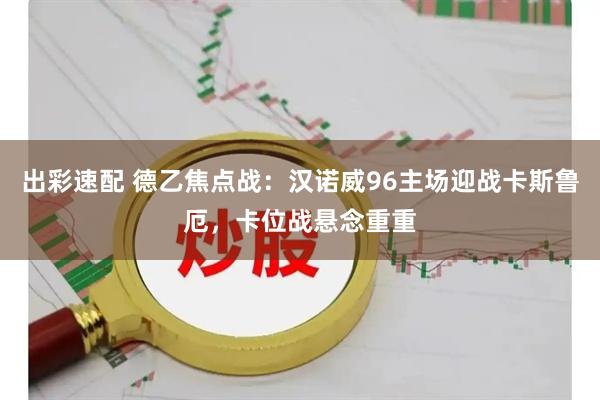 出彩速配 德乙焦点战：汉诺威96主场迎战卡斯鲁厄，卡位战悬念重重