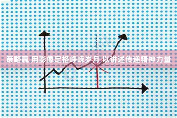 策略赢 用影像定格峥嵘岁月 以讲述传递精神力量
