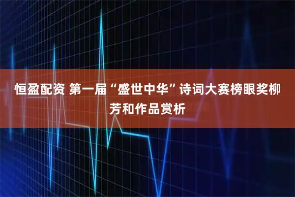恒盈配资 第一届“盛世中华”诗词大赛榜眼奖柳芳和作品赏析