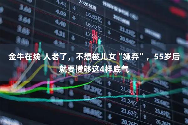 金牛在线 人老了，不想被儿女“嫌弃”，55岁后就要攒够这4样底气