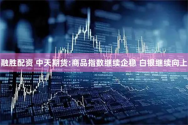 融胜配资 中天期货:商品指数继续企稳 白银继续向上