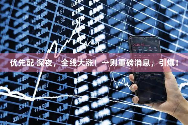 优先配 深夜，全线大涨！一则重磅消息，引爆！