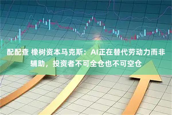 配配查 橡树资本马克斯：AI正在替代劳动力而非辅助，投资者不可全仓也不可空仓