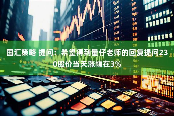 国汇策略 提问：希望得到量仔老师的回复提问230股价当天涨幅在3%