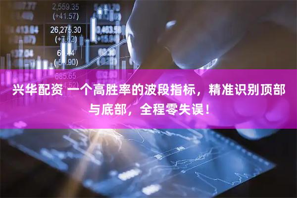 兴华配资 一个高胜率的波段指标，精准识别顶部与底部，全程零失误！