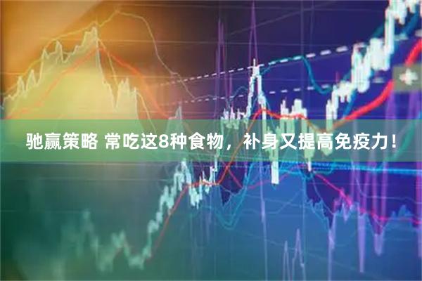 驰赢策略 常吃这8种食物，补身又提高免疫力！