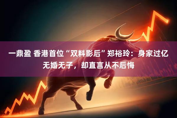 一鼎盈 香港首位“双料影后”郑裕玲：身家过亿无婚无子，却直言从不后悔