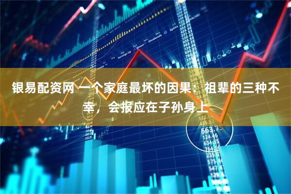 银易配资网 一个家庭最坏的因果：祖辈的三种不幸，会报应在子孙身上