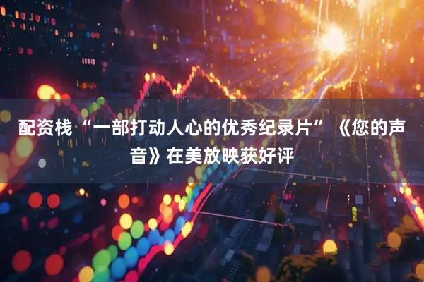 配资栈 “一部打动人心的优秀纪录片” 《您的声音》在美放映获好评
