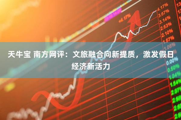 天牛宝 南方网评：文旅融合向新提质，激发假日经济新活力