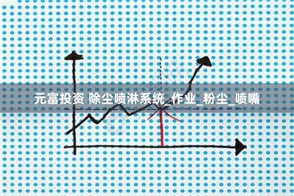 元富投资 除尘喷淋系统_作业_粉尘_喷嘴