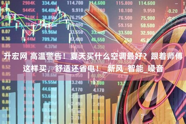升宏网 高温警告！夏天买什么空调最好？跟着师傅这样买，舒适还省电！_新风_智能_噪音